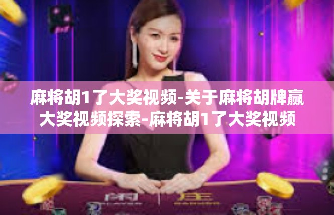 麻将胡1了大奖视频-关于麻将胡牌赢大奖视频探索-麻将胡1了大奖视频
