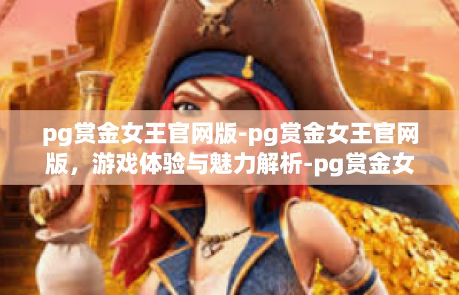 pg赏金女王官网版-pg赏金女王官网版，游戏体验与魅力解析-pg赏金女王官网版