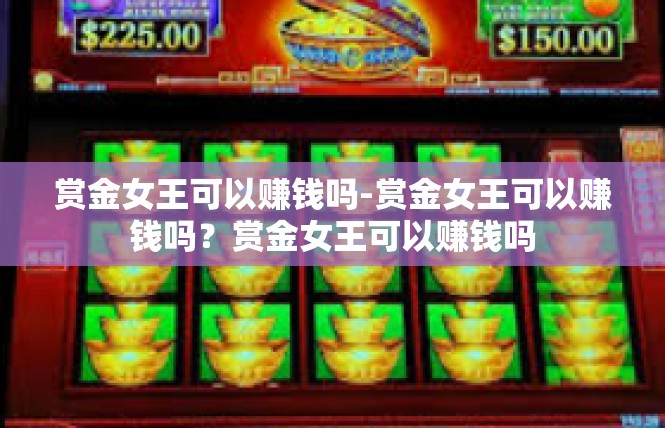 赏金女王可以赚钱吗-赏金女王可以赚钱吗？赏金女王可以赚钱吗