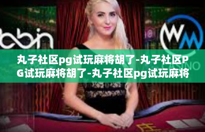 丸子社区pg试玩麻将胡了-丸子社区PG试玩麻将胡了-丸子社区pg试玩麻将胡了