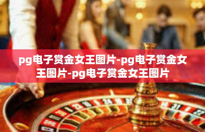 pg电子赏金女王图片-pg电子赏金女王图片-pg电子赏金女王图片