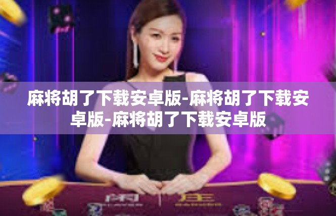 麻将胡了下载安卓版-麻将胡了下载安卓版-麻将胡了下载安卓版