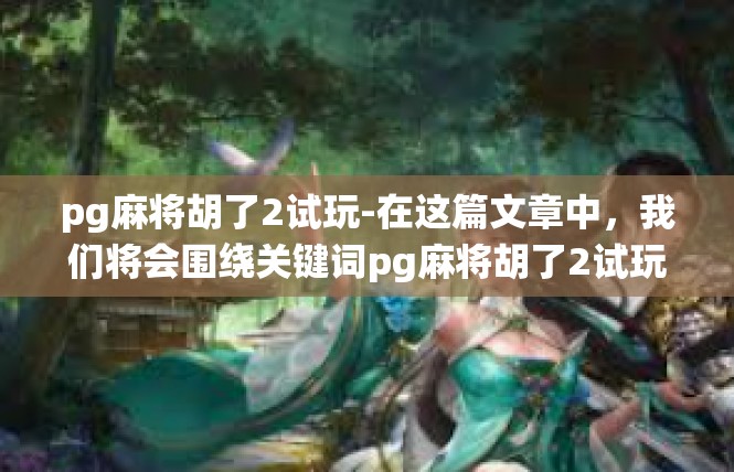 pg麻将胡了2试玩-在这篇文章中，我们将会围绕关键词pg麻将胡了2试玩展开，详细介绍游戏的特色和玩法，同时探讨其对于玩家的影响和启示。pg麻将胡了2试玩