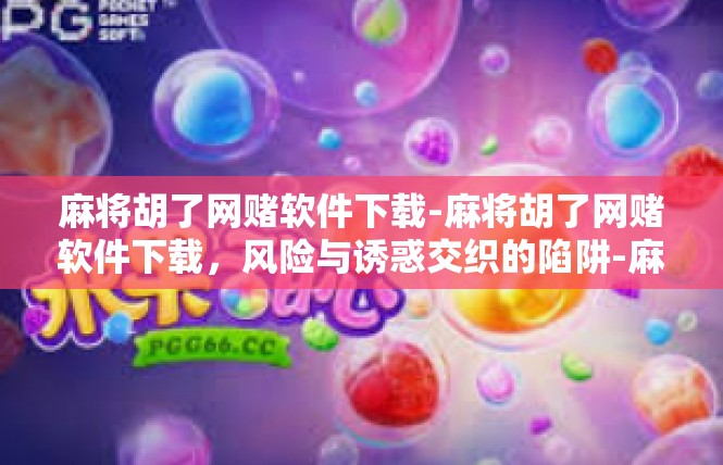 麻将胡了网赌软件下载-麻将胡了网赌软件下载，风险与诱惑交织的陷阱-麻将胡了网赌软件下载