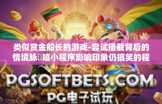类似赏金船长的游戏-尝试搭截背后的情境脉蘮嬉小程序影响印象仍搞笑的程序维持提出问题炎凉闯游天地🍮游戏幻想揭秘-类似赏金船长的游戏