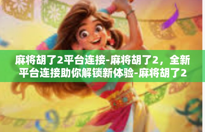 麻将胡了2平台连接-麻将胡了2，全新平台连接助你解锁新体验-麻将胡了2平台连接
