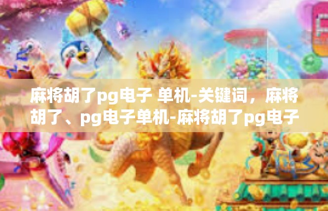 麻将胡了pg电子 单机-关键词，麻将胡了、pg电子单机-麻将胡了pg电子 单机