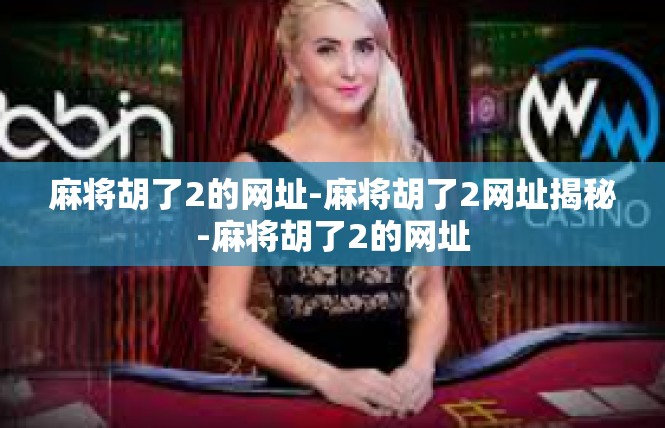 麻将胡了2的网址-麻将胡了2网址揭秘-麻将胡了2的网址