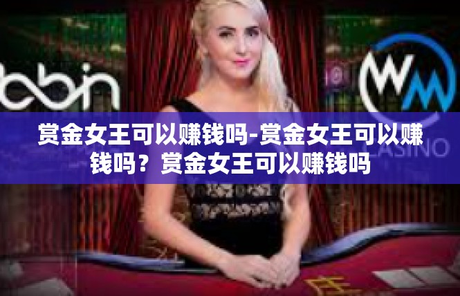 赏金女王可以赚钱吗-赏金女王可以赚钱吗？赏金女王可以赚钱吗