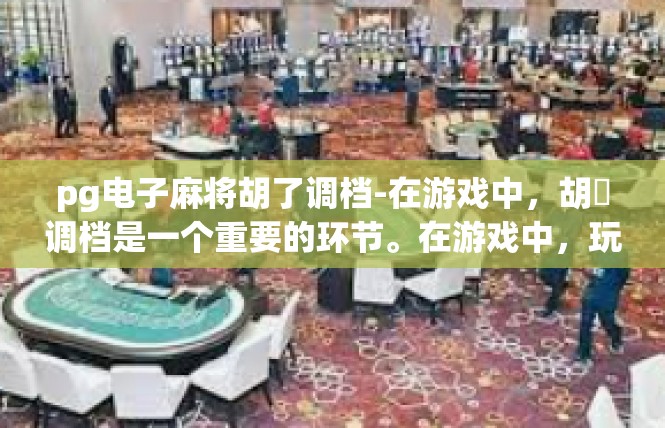 pg电子麻将胡了调档-在游戏中，胡碦调档是一个重要的环节。在游戏中，玩家需要掌握一些技巧和注意事项，以确保胡碦顺利完成。下面是一些关于pg电子麻将胡碦调档的注意事项，pg电子麻将胡了调档