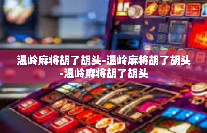 温岭麻将胡了胡头-温岭麻将胡了胡头-温岭麻将胡了胡头