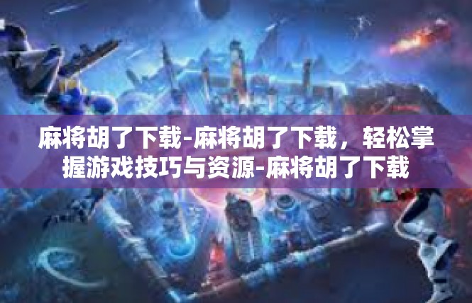 麻将胡了下载-麻将胡了下载，轻松掌握游戏技巧与资源-麻将胡了下载