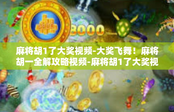 麻将胡1了大奖视频-大奖飞舞！麻将胡一全解攻略视频-麻将胡1了大奖视频