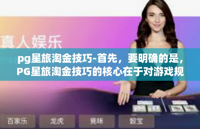 pg星旅淘金技巧-首先，要明确的是，PG星旅淘金技巧的核心在于对游戏规则的理解和运用。在游戏中，玩家需要掌握各种资源获取途径和策略。以下是一些针对PG星旅淘金技巧的通用建议，pg星旅淘金技巧