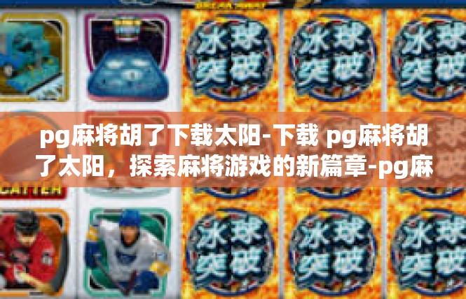 pg麻将胡了下载太阳-下载 pg麻将胡了太阳，探索麻将游戏的新篇章-pg麻将胡了下载太阳