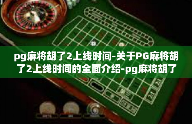 pg麻将胡了2上线时间-关于PG麻将胡了2上线时间的全面介绍-pg麻将胡了2上线时间