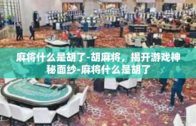 麻将什么是胡了-胡麻将，揭开游戏神秘面纱-麻将什么是胡了