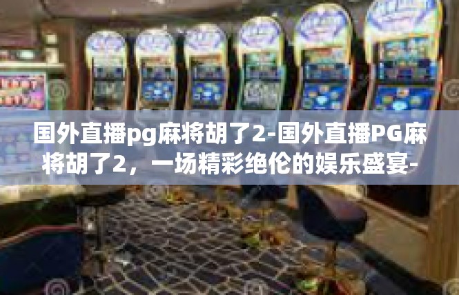国外直播pg麻将胡了2-国外直播PG麻将胡了2，一场精彩绝伦的娱乐盛宴-国外直播pg麻将胡了2