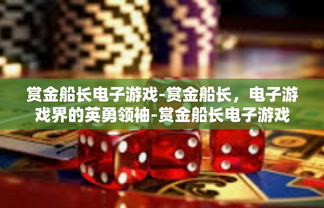 赏金船长电子游戏-赏金船长，电子游戏界的英勇领袖-赏金船长电子游戏