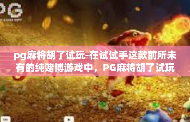 pg麻将胡了试玩-在试试手这款前所未有的纯赌博游戏中，PG麻将胡了试玩与众不同的乐趣揭秘-pg麻将胡了试玩