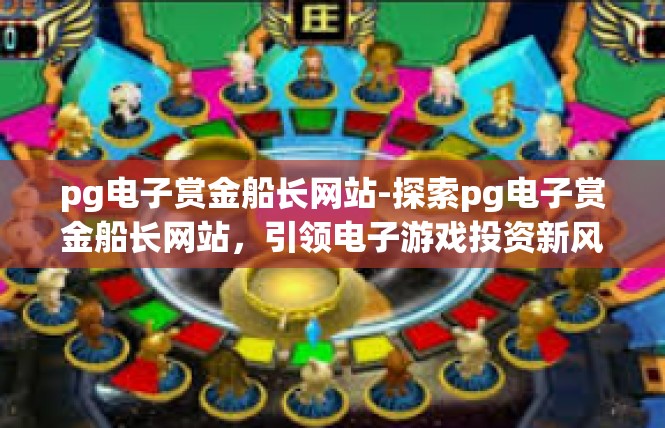 pg电子赏金船长网站-探索pg电子赏金船长网站，引领电子游戏投资新风潮-pg电子赏金船长网站