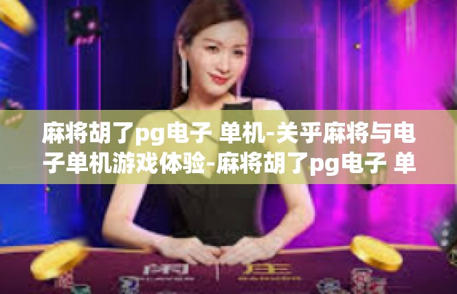 麻将胡了pg电子 单机-关乎麻将与电子单机游戏体验-麻将胡了pg电子 单机