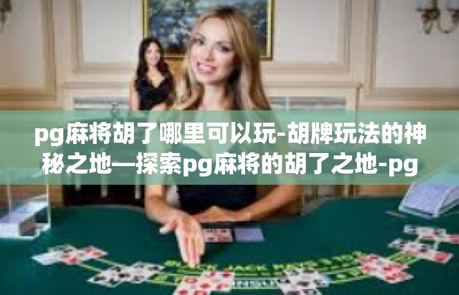 pg麻将胡了哪里可以玩-胡牌玩法的神秘之地—探索pg麻将的胡了之地-pg麻将胡了哪里可以玩