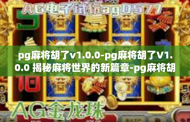 pg麻将胡了v1.0.0-pg麻将胡了V1.0.0 揭秘麻将世界的新篇章-pg麻将胡了v1.0.0