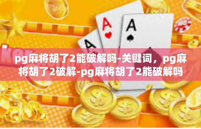 pg麻将胡了2能破解吗-关键词，pg麻将胡了2破解-pg麻将胡了2能破解吗