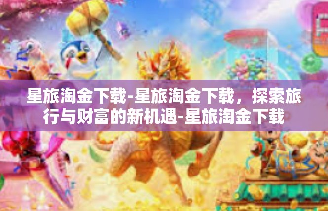 星旅淘金下载-星旅淘金下载，探索旅行与财富的新机遇-星旅淘金下载