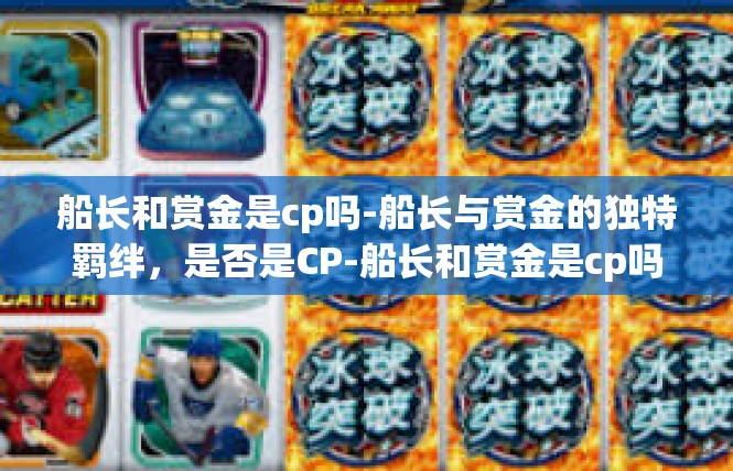 船长和赏金是cp吗-船长与赏金的独特羁绊，是否是CP-船长和赏金是cp吗