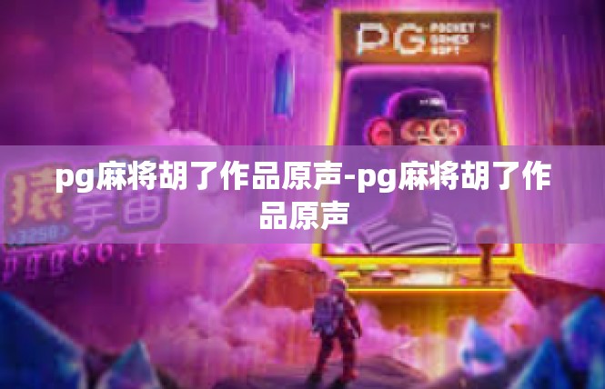 pg麻将胡了作品原声-pg麻将胡了作品原声