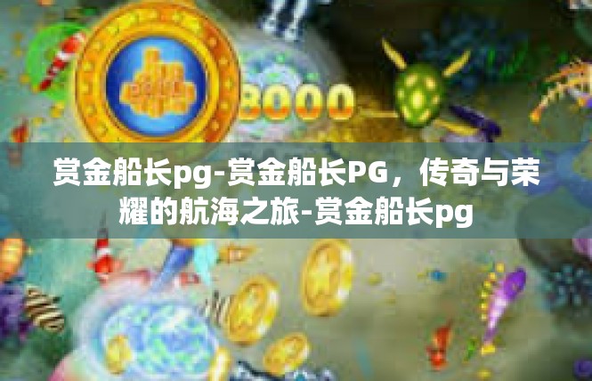 赏金船长pg-赏金船长PG，传奇与荣耀的航海之旅-赏金船长pg