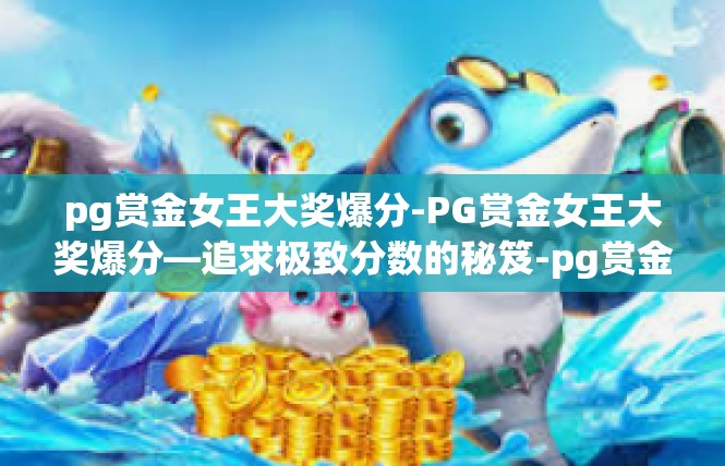 pg赏金女王大奖爆分-PG赏金女王大奖爆分—追求极致分数的秘笈-pg赏金女王大奖爆分