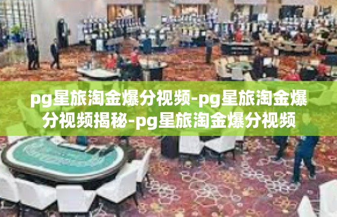 pg星旅淘金爆分视频-pg星旅淘金爆分视频揭秘-pg星旅淘金爆分视频