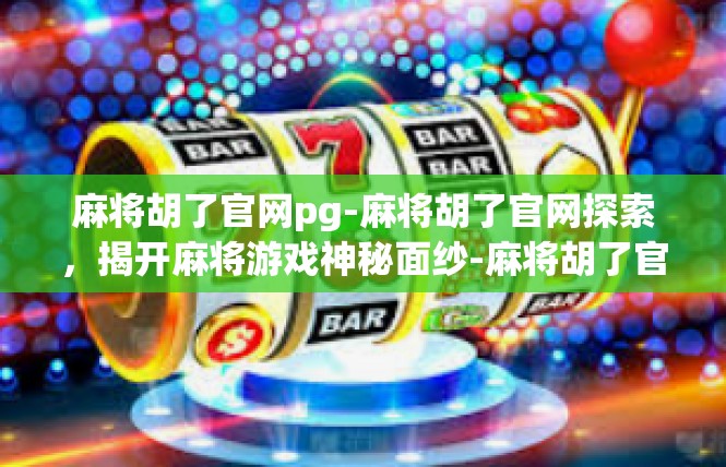 麻将胡了官网pg-麻将胡了官网探索，揭开麻将游戏神秘面纱-麻将胡了官网pg
