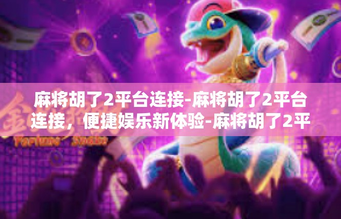 麻将胡了2平台连接-麻将胡了2平台连接，便捷娱乐新体验-麻将胡了2平台连接