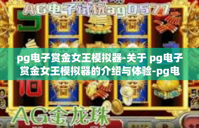 pg电子赏金女王模拟器-关于 pg电子赏金女王模拟器的介绍与体验-pg电子赏金女王模拟器