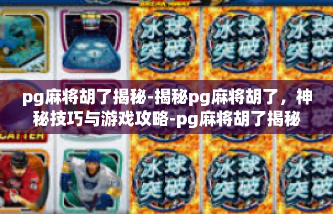 pg麻将胡了揭秘-揭秘pg麻将胡了，神秘技巧与游戏攻略-pg麻将胡了揭秘