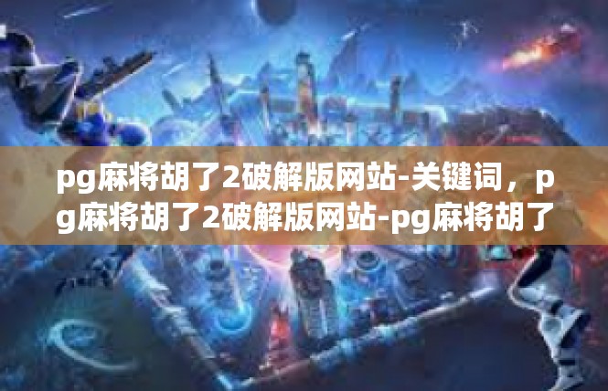 pg麻将胡了2破解版网站-关键词，pg麻将胡了2破解版网站-pg麻将胡了2破解版网站