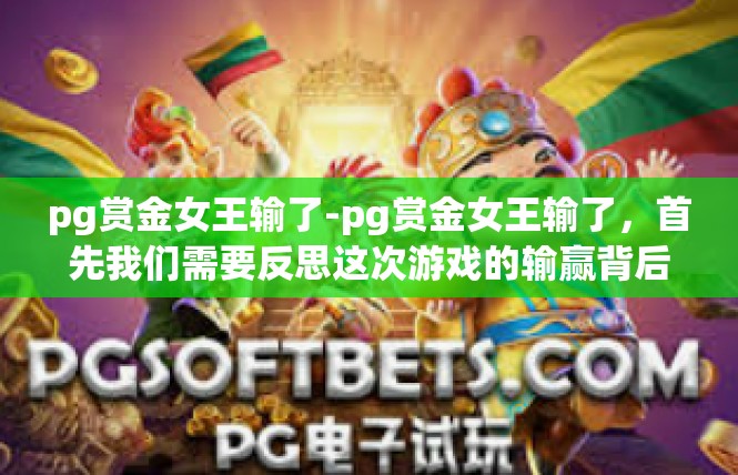 pg赏金女王输了-pg赏金女王输了，首先我们需要反思这次游戏的输赢背后涉及的关键因素。在这篇文章中，我将从关键词的角度展开讨论，并深入探讨这次游戏的体验及其对于个人成长的启示。pg赏金女王输了