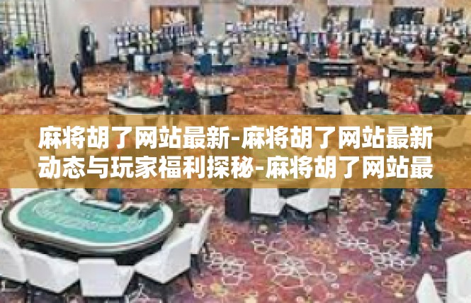 麻将胡了网站最新-麻将胡了网站最新动态与玩家福利探秘-麻将胡了网站最新