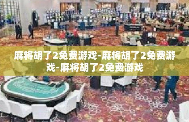 麻将胡了2免费游戏-麻将胡了2免费游戏-麻将胡了2免费游戏