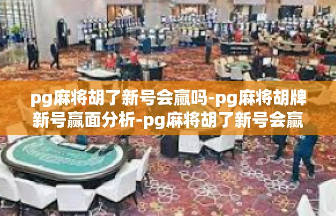 pg麻将胡了新号会赢吗-pg麻将胡牌新号赢面分析-pg麻将胡了新号会赢吗