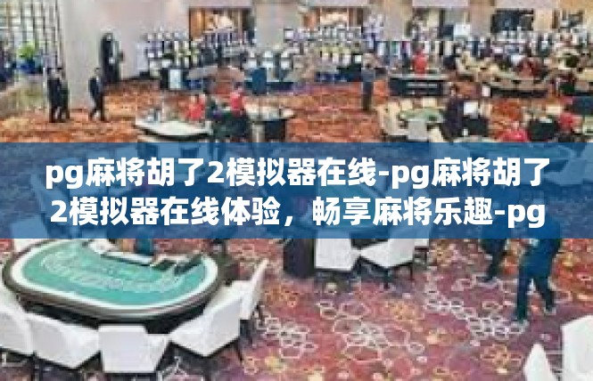 pg麻将胡了2模拟器在线-pg麻将胡了2模拟器在线体验，畅享麻将乐趣-pg麻将胡了2模拟器在线