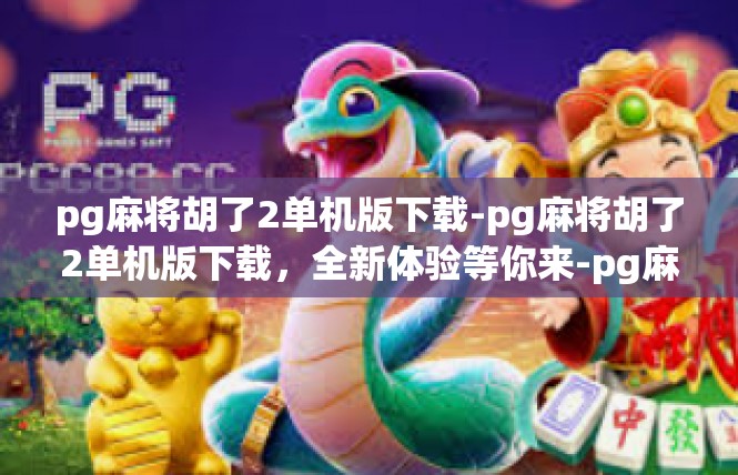 pg麻将胡了2单机版下载-pg麻将胡了2单机版下载，全新体验等你来-pg麻将胡了2单机版下载
