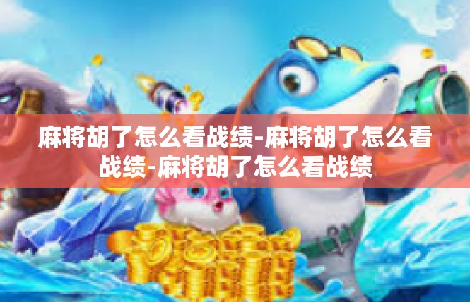 麻将胡了怎么看战绩-麻将胡了怎么看战绩-麻将胡了怎么看战绩