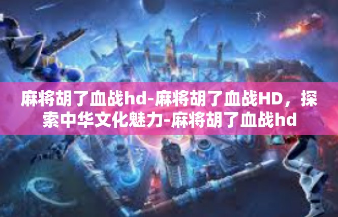 麻将胡了血战hd-麻将胡了血战HD，探索中华文化魅力-麻将胡了血战hd