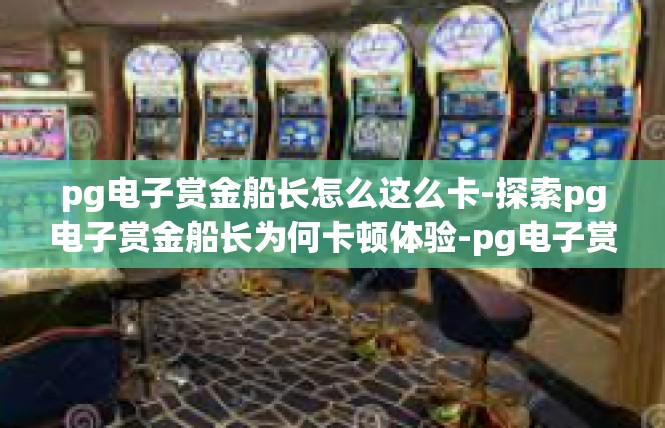 pg电子赏金船长怎么这么卡-探索pg电子赏金船长为何卡顿体验-pg电子赏金船长怎么这么卡