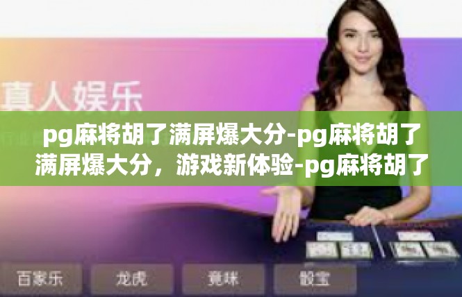 pg麻将胡了满屏爆大分-pg麻将胡了满屏爆大分，游戏新体验-pg麻将胡了满屏爆大分